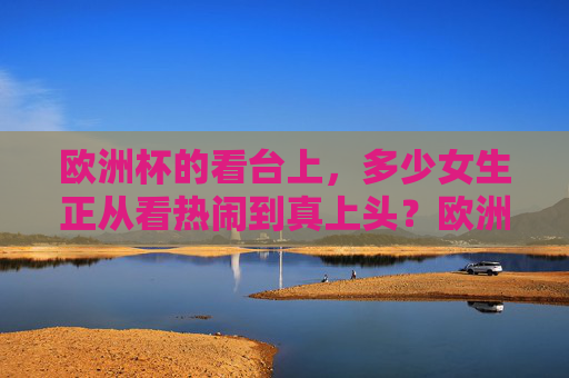 欧洲杯的看台上,多少女生正从看热闹到真上头?欧洲杯看台,女生看热闹到真上头