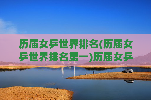 历届女乒世界排名(历届女乒世界排名第一)历届女乒世界排名第一