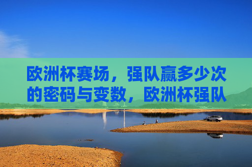 欧洲杯赛场，强队赢多少次的密码与变数，欧洲杯强队的制胜密码与赛场变数