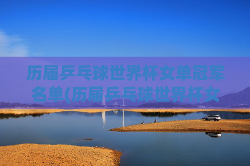 历届乒乓球世界杯女单冠军名单(历届乒乓球世界杯女单冠军名单表)