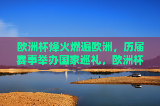 欧洲杯烽火燃遍欧洲，历届赛事举办国家巡礼，欧洲杯烽火燃遍欧洲，历届赛事举办国家巡礼