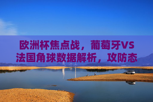 欧洲杯焦点战,葡萄牙VS法国角球数据解析,攻防态势一目了然