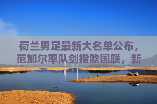 荷兰男足最新大名单公布，范加尔率队剑指欧国联，新星与老将共筑橙衫军团，荷兰男足欧国联大名单，范加尔率新星老将剑指欧国联