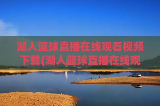 湖人篮球直播在线观看视频下载(湖人篮球直播在线观看视频下载安装)湖人篮球直播在线观看视频下载