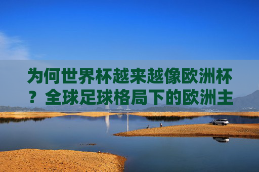 为何世界杯越来越像欧洲杯?全球足球格局下的欧洲主导之路,世界杯欧洲化,欧洲主导下的全球足球格局