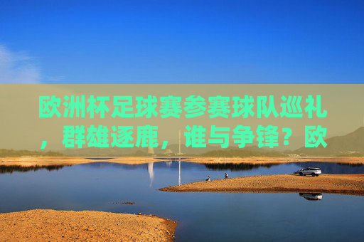 欧洲杯足球赛参赛球队巡礼,群雄逐鹿,谁与争锋?欧洲杯巡礼,群雄逐鹿,谁与争锋?