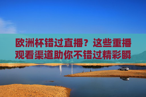 欧洲杯错过直播?这些重播观看渠道助你不错过精彩瞬间,欧洲杯重播观看渠道,不错过精彩瞬间