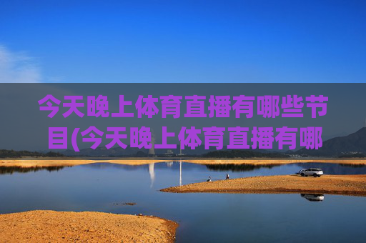 今天晚上体育直播有哪些节目(今天晚上体育直播有哪些节目呢)
