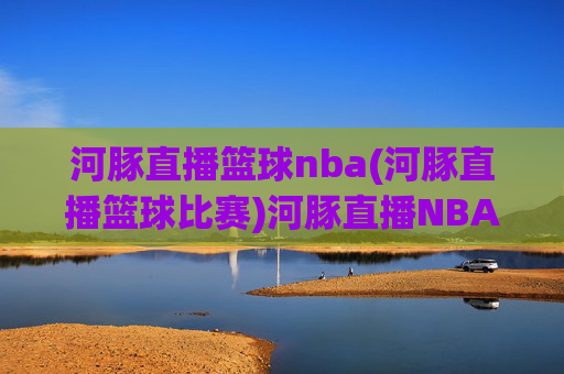 河豚直播篮球nba(河豚直播篮球比赛)河豚直播NBA篮球比赛