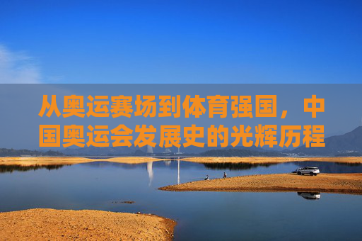 从奥运赛场到体育强国，中国奥运会发展史的光辉历程，从奥运赛场到体育强国，中国奥运会发展史的光辉历程