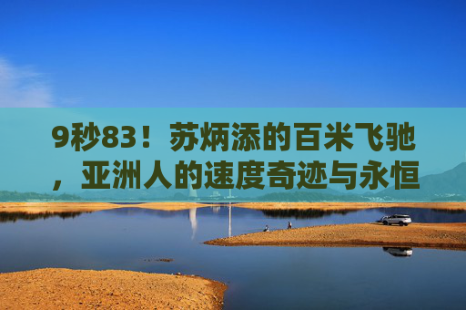 9秒83!苏炳添的百米飞驰,亚洲人的速度奇迹与永恒突破,9秒83!苏炳添百米飞驰,亚洲速度奇迹与永恒突破