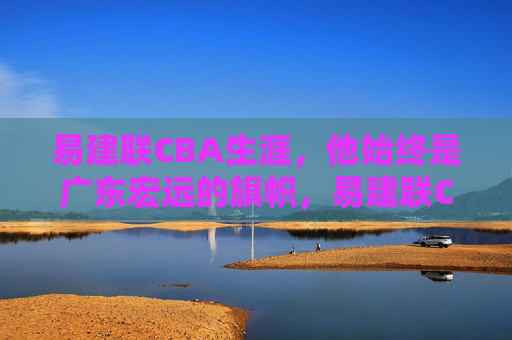 易建联CBA生涯,他始终是广东宏远的旗帜,易建联CBA生涯,广东宏远的永恒旗帜