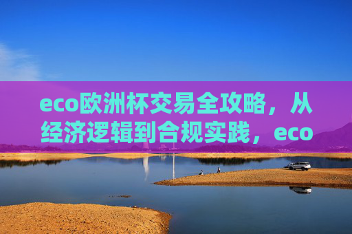 eco欧洲杯交易全攻略,从经济逻辑到合规实践,eco欧洲杯交易全攻略,从经济逻辑到合规实践