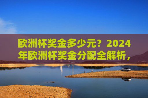 欧洲杯奖金多少元?2024年欧洲杯奖金分配全解析,2024年欧洲杯奖金分配全解析