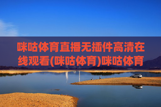 咪咕体育直播无插件高清在线观看(咪咕体育)咪咕体育直播无插件高清在线观看