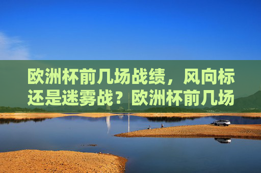 欧洲杯前几场战绩,风向标还是迷雾战?欧洲杯前几场战绩,风向标还是迷雾战?