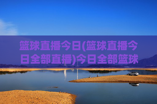 篮球直播今日(篮球直播今日全部直播)今日全部篮球直播