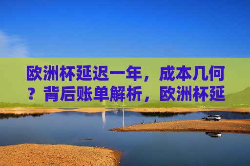 欧洲杯延迟一年,成本几何?背后账单解析,欧洲杯延迟一年的成本账单解析