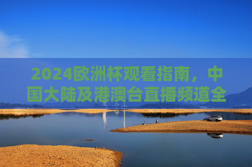 2024欧洲杯观看指南，中国大陆及港澳台直播频道全解析，2024欧洲杯观看指南，中国大陆及港澳台直播频道全解析
