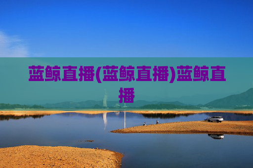 蓝鲸直播(蓝鲸直播)蓝鲸直播