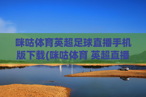 咪咕体育英超足球直播手机版下载(咪咕体育 英超直播)
