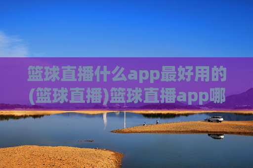 篮球直播什么app最好用的(篮球直播)篮球直播app哪个最好用？