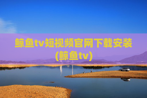 鲸鱼tv短视频官网下载安装(鲸鱼tv)
