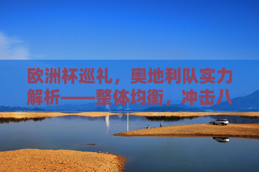 欧洲杯巡礼，奥地利队实力解析——整体均衡，冲击八强有望？欧洲杯奥地利队实力解析，整体均衡，冲击八强有望？
