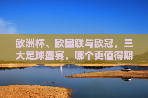 欧洲杯、欧国联与欧冠，三大足球盛宴，哪个更值得期待？欧洲杯、欧国联、欧冠，三大足球盛宴，哪个更值得期待？