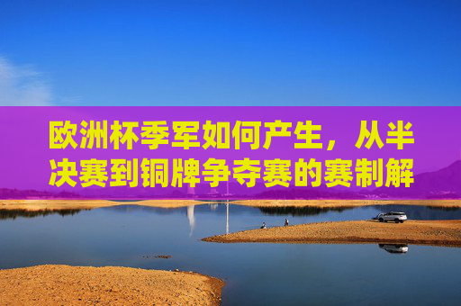 欧洲杯季军如何产生，从半决赛到铜牌争夺赛的赛制解析，欧洲杯季军产生赛制解析，从半决赛到铜牌争夺赛