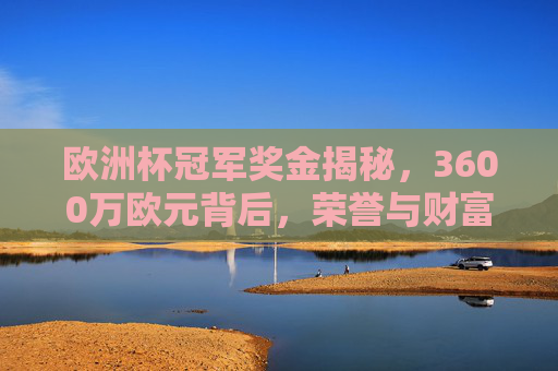 欧洲杯冠军奖金揭秘,3600万欧元背后,荣誉与财富的双重加冕,欧洲杯冠军3600万欧元,荣誉与财富的双重加冕