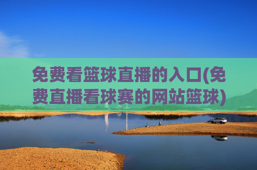 免费看篮球直播的入口(免费直播看球赛的网站篮球)