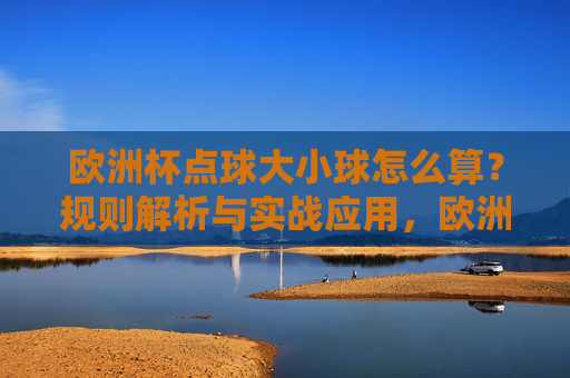 欧洲杯点球大小球怎么算?规则解析与实战应用,欧洲杯点球大小球规则解析与实战应用