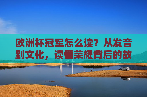 欧洲杯冠军怎么读？从发音到文化，读懂荣耀背后的故事，欧洲杯冠军，从发音到文化，读懂荣耀故事