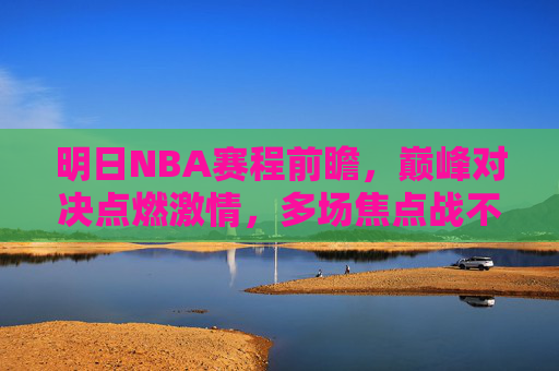 明日NBA赛程前瞻，巅峰对决点燃激情，多场焦点战不容错过，明日NBA赛程前瞻，巅峰对决燃情，多场焦点战不容错过