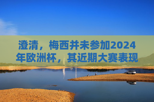 澄清，梅西并未参加2024年欧洲杯，其近期大赛表现与传奇轨迹，澄清，梅西未参加2024欧洲杯，近期表现与传奇轨迹