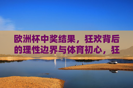 欧洲杯中奖结果,狂欢背后的理性边界与体育初心,狂欢与理性,欧洲杯中奖背后的体育初心