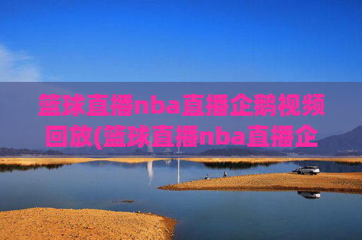 篮球直播nba直播企鹅视频回放(篮球直播nba直播企鹅视频回放在线观看)
