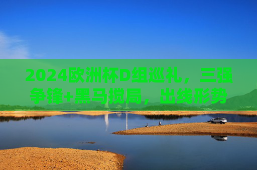 2024欧洲杯D组巡礼，三强争锋+黑马搅局，出线形势扑朔迷离，2024欧洲杯D组，三强争锋黑马搅局，出线形势扑朔迷离