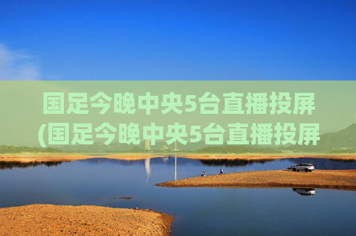 国足今晚中央5台直播投屏(国足今晚中央5台直播投屏观看)