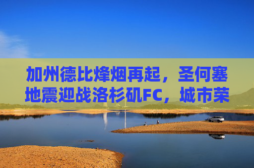 加州德比烽烟再起，圣何塞地震迎战洛杉矶FC，城市荣耀之战，加州德比烽烟再起，圣何塞地震迎战洛杉矶FC，城市荣耀之战