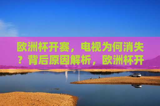 欧洲杯开赛,电视为何消失?背后原因解析,欧洲杯开赛,电视为何消失?背后原因解析