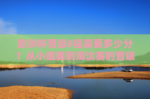 欧洲杯晋级8强需要多少分？从小组赛到淘汰赛的晋级逻辑解析，欧洲杯晋级8强分数要求与晋级逻辑解析