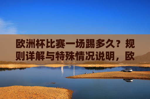 欧洲杯比赛一场踢多久？规则详解与特殊情况说明，欧洲杯比赛时长规则详解与特殊情况说明
