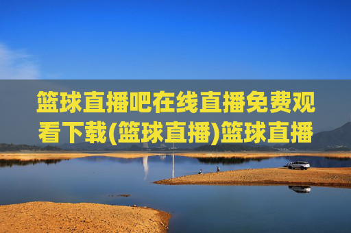 篮球直播吧在线直播免费观看下载(篮球直播)篮球直播吧免费在线直播观看下载