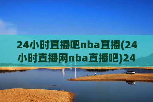 24小时直播吧nba直播(24小时直播网nba直播吧)24小时直播吧NBA直播