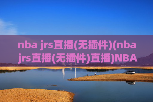 nba jrs直播(无插件)(nba jrs直播(无插件)直播)NBA JRS直播（无插件）