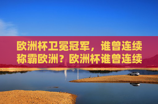欧洲杯卫冕冠军,谁曾连续称霸欧洲?欧洲杯谁曾连续称霸?
