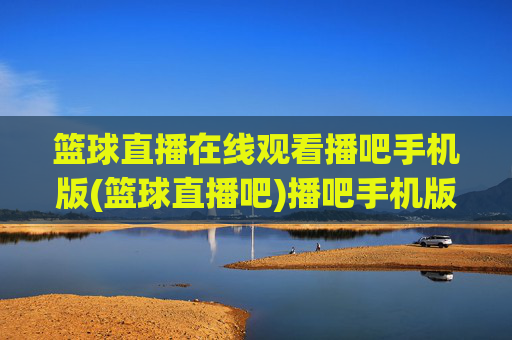 篮球直播在线观看播吧手机版(篮球直播吧)播吧手机版篮球直播在线观看