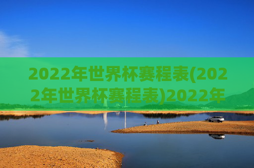 2022年世界杯赛程表(2022年世界杯赛程表)2022年世界杯赛程表